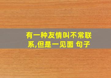 有一种友情叫不常联系,但是一见面 句子